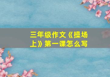 三年级作文《操场上》第一课怎么写