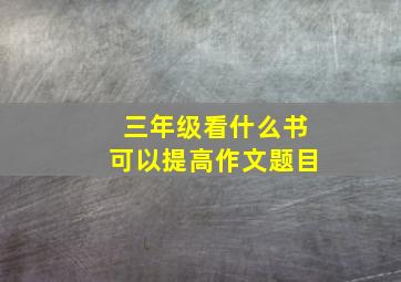 三年级看什么书可以提高作文题目