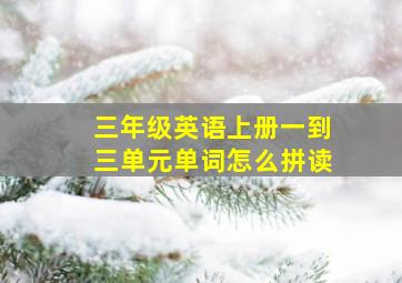 三年级英语上册一到三单元单词怎么拼读