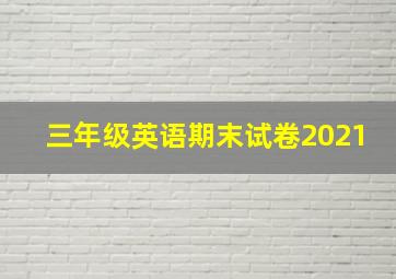 三年级英语期末试卷2021