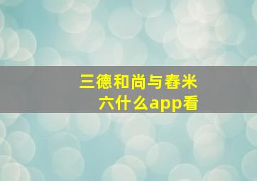 三德和尚与舂米六什么app看