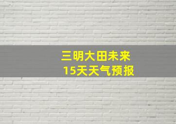 三明大田未来15天天气预报