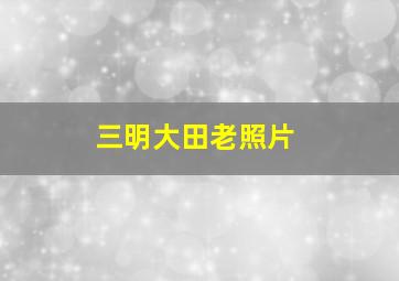 三明大田老照片