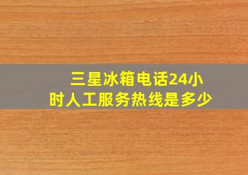 三星冰箱电话24小时人工服务热线是多少