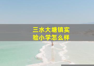 三水大塘镇实验小学怎么样