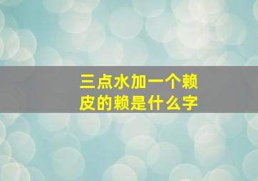 三点水加一个赖皮的赖是什么字