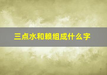 三点水和赖组成什么字