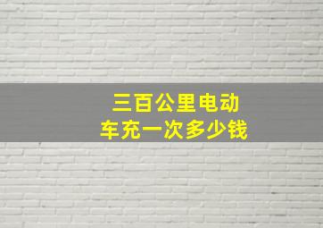 三百公里电动车充一次多少钱