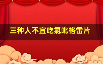 三种人不宜吃氯吡格雷片