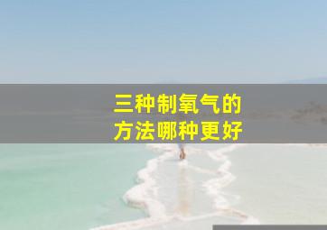 三种制氧气的方法哪种更好