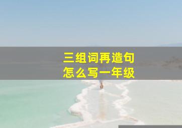 三组词再造句怎么写一年级