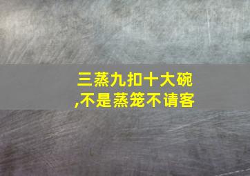 三蒸九扣十大碗,不是蒸笼不请客