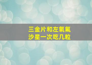 三金片和左氧氟沙星一次吃几粒