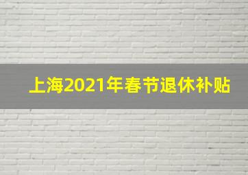 上海2021年春节退休补贴