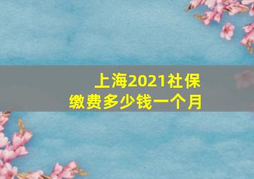 上海2021社保缴费多少钱一个月