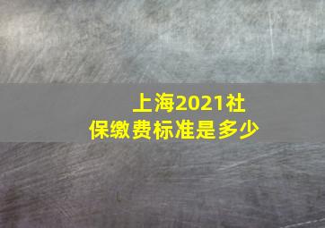 上海2021社保缴费标准是多少