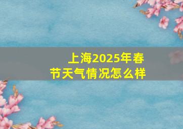 上海2025年春节天气情况怎么样