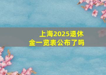 上海2025退休金一览表公布了吗