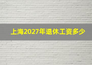 上海2027年退休工资多少