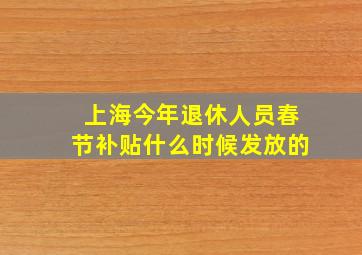 上海今年退休人员春节补贴什么时候发放的