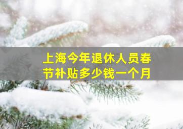 上海今年退休人员春节补贴多少钱一个月