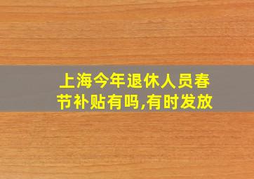 上海今年退休人员春节补贴有吗,有时发放