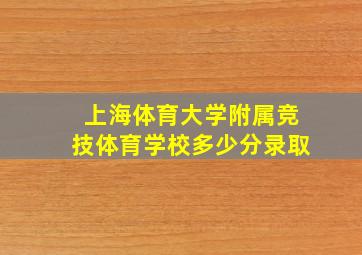 上海体育大学附属竞技体育学校多少分录取