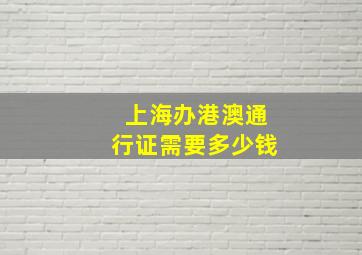 上海办港澳通行证需要多少钱