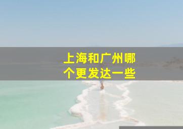 上海和广州哪个更发达一些