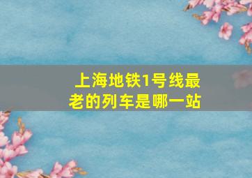 上海地铁1号线最老的列车是哪一站