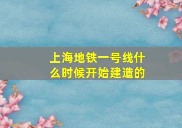 上海地铁一号线什么时候开始建造的