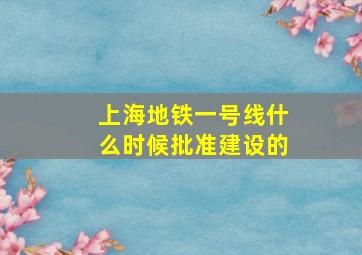 上海地铁一号线什么时候批准建设的