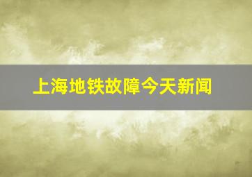 上海地铁故障今天新闻