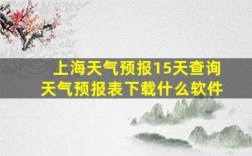 上海天气预报15天查询天气预报表下载什么软件