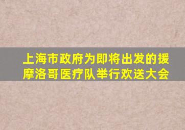 上海市政府为即将出发的援摩洛哥医疗队举行欢送大会