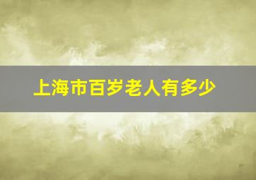 上海市百岁老人有多少