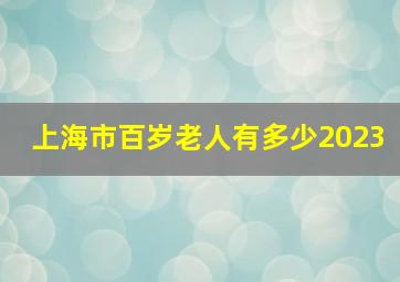 上海市百岁老人有多少2023