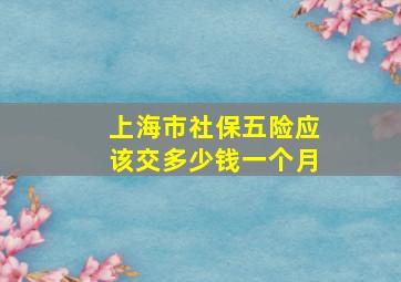 上海市社保五险应该交多少钱一个月