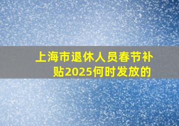 上海市退休人员春节补贴2025何时发放的