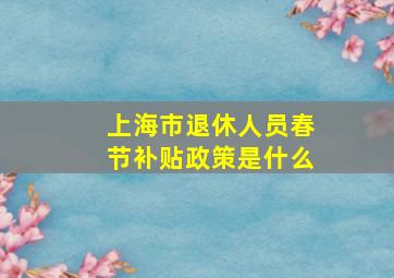 上海市退休人员春节补贴政策是什么