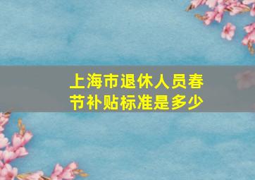 上海市退休人员春节补贴标准是多少