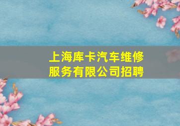 上海库卡汽车维修服务有限公司招聘