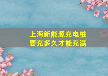 上海新能源充电桩要充多久才能充满