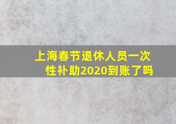 上海春节退休人员一次性补助2020到账了吗