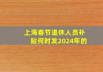 上海春节退休人员补贴何时发2024年的