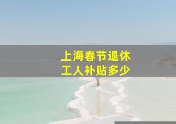 上海春节退休工人补贴多少