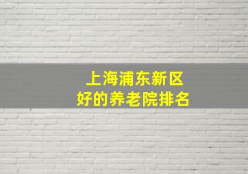 上海浦东新区好的养老院排名