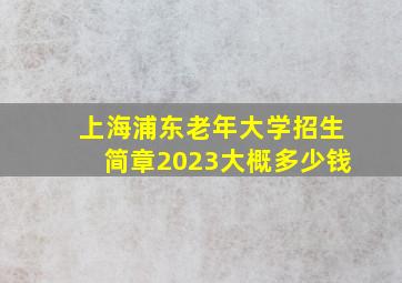 上海浦东老年大学招生简章2023大概多少钱