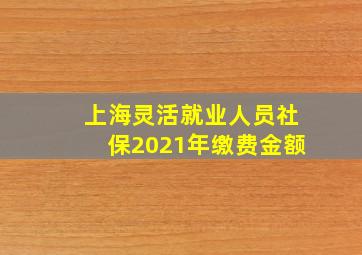 上海灵活就业人员社保2021年缴费金额