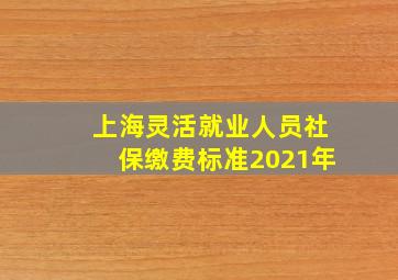 上海灵活就业人员社保缴费标准2021年